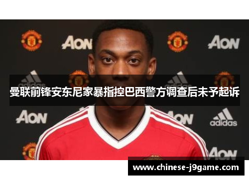 曼联前锋安东尼家暴指控巴西警方调查后未予起诉 曼联前锋安东尼家暴指控巴西警方调查后未予起诉