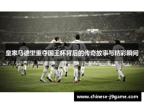 皇家马德里重夺国王杯背后的传奇故事与精彩瞬间