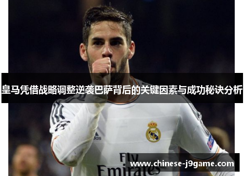 皇马凭借战略调整逆袭巴萨背后的关键因素与成功秘诀分析