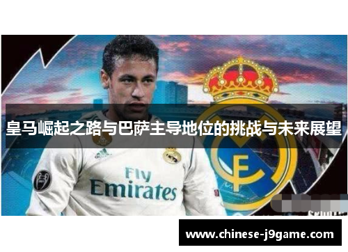 皇马崛起之路与巴萨主导地位的挑战与未来展望
