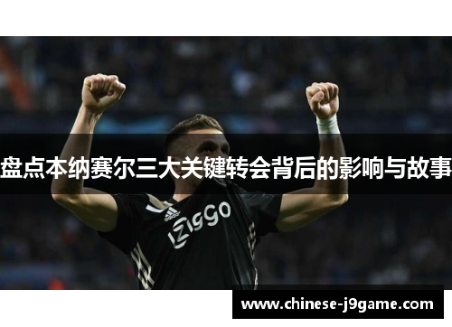 盘点本纳赛尔三大关键转会背后的影响与故事