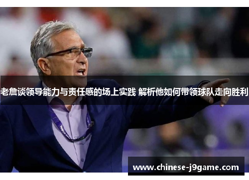 老詹谈领导能力与责任感的场上实践 解析他如何带领球队走向胜利