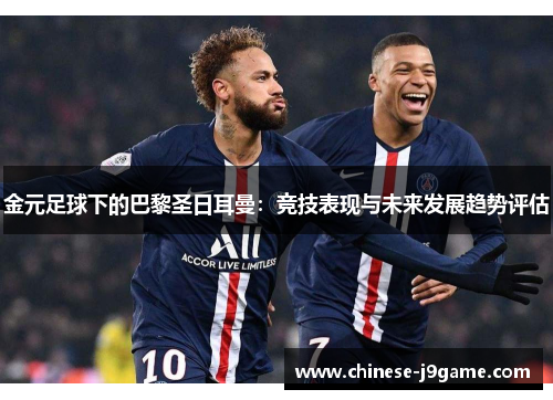 金元足球下的巴黎圣日耳曼:竞技表现与未来发展趋势评估 金元足球下的巴黎圣日耳曼:竞技表现与未来发展趋势评估