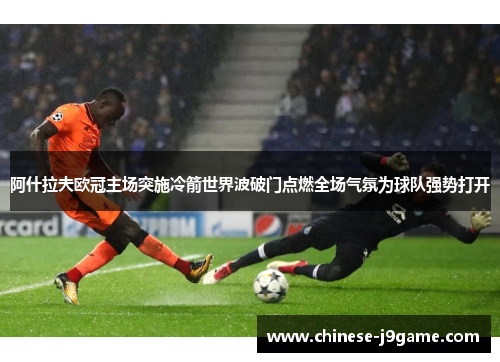 阿什拉夫欧冠主场突施冷箭世界波破门点燃全场气氛为球队强势打开