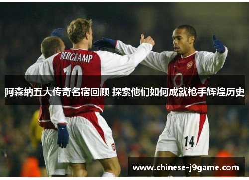 阿森纳五大传奇名宿回顾 探索他们如何成就枪手辉煌历史 阿森纳五大传奇名宿回顾 探索他们如何成就枪手辉煌历史