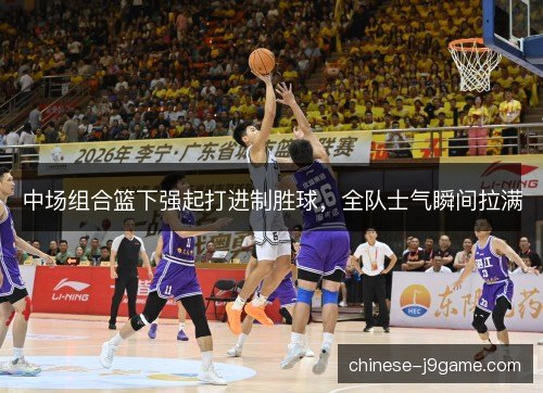 中场组合篮下强起打进制胜球，全队士气瞬间拉满