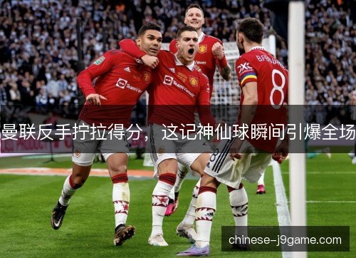 曼联反手拧拉得分，这记神仙球瞬间引爆全场