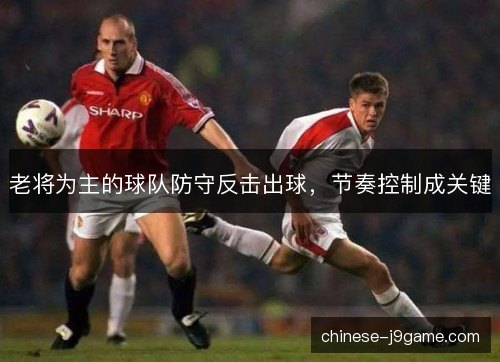 老将为主的球队防守反击出球,节奏控制成关键 老将为主的球队防守反击出球,节奏控制成关键