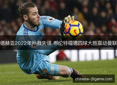 德赫亚2022年扑救失误 布伦特福德四球大胜震动曼联