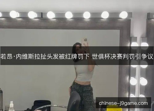 若昂·内维斯拉扯头发被红牌罚下 世俱杯决赛判罚引争议